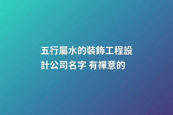 五行屬水的裝飾工程設計公司名字 有禪意的-第1張-公司起名-玄機派